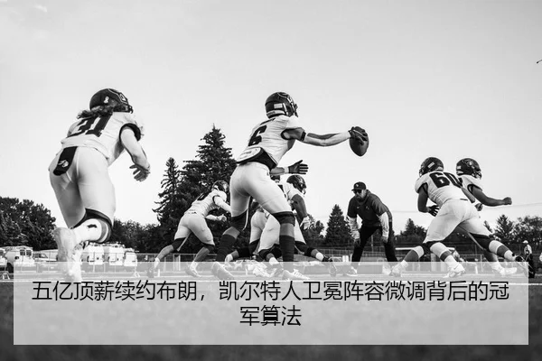 五亿顶薪续约布朗，凯尔特人卫冕阵容微调背后的冠军算法